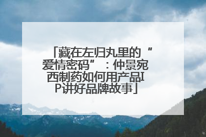 藏在左归丸里的“爱情密码”：仲景宛西制药如何用产品IP讲好品牌故事