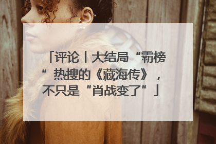 评论丨大结局“霸榜”热搜的《藏海传》，不只是“肖战变了”