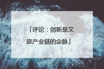 评论：创新是文旅产业链的命脉