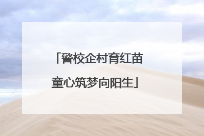 警校企村育红苗 童心筑梦向阳生