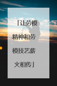 让劳模精神和劳模技艺薪火相传