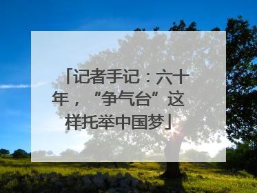 记者手记：六十年，“争气台”这样托举中国梦