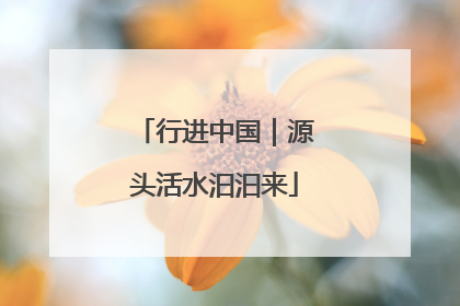 行进中国｜源头活水汩汩来
