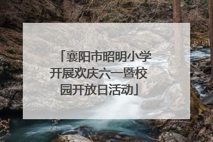 襄阳市昭明小学开展欢庆六一暨校园开放日活动