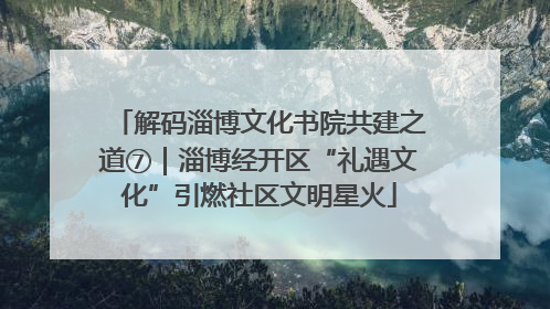 解码淄博文化书院共建之道⑦｜淄博经开区“礼遇文化”引燃社区文明星火