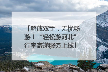 解放双手，无忧畅游！“轻松游河北”行李寄递服务上线