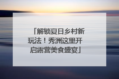 解锁夏日乡村新玩法！秀洲这里开启露营美食盛宴