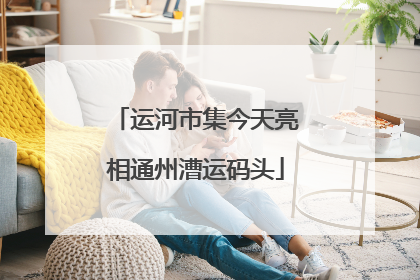 运河市集今天亮相通州漕运码头