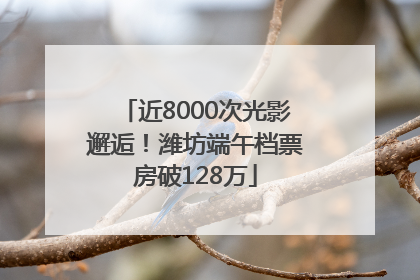近8000次光影邂逅！潍坊端午档票房破128万