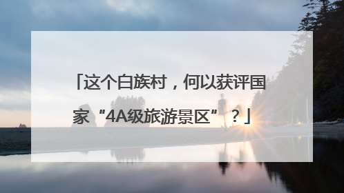 这个白族村，何以获评国家“4A级旅游景区”？