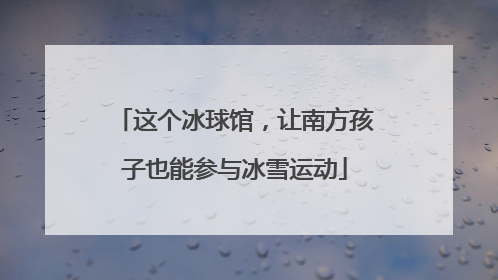 这个冰球馆，让南方孩子也能参与冰雪运动