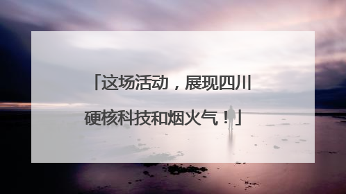 这场活动，展现四川硬核科技和烟火气！