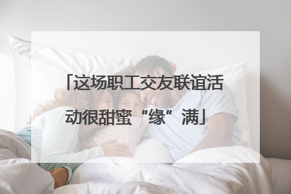 这场职工交友联谊活动很甜蜜“缘”满