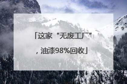 这家“无废工厂”，油漆98%回收