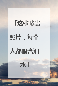 这张珍贵照片，每个人都眼含泪水