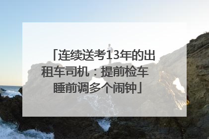 连续送考13年的出租车司机：提前检车 睡前调多个闹钟