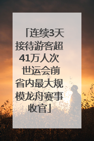 连续3天接待游客超41万人次 世运会前省内最大规模龙舟赛事收官