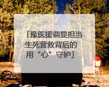 豫医援疆显担当 生死营救背后的用“心”守护