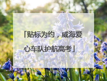 贴标为约，威海爱心车队护航高考