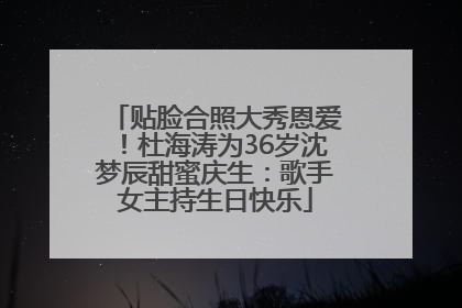 贴脸合照大秀恩爱！杜海涛为36岁沈梦辰甜蜜庆生：歌手女主持生日快乐