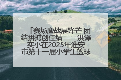 赛场鏖战展锋芒 团结拼搏创佳绩——洪泽实小在2025年淮安市第十一届小学生篮球比赛中再获佳绩