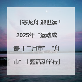 赛龙舟 迎世运！2025年“运动成都·十二月市”“舟市”主题活动举行