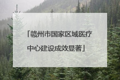 赣州市国家区域医疗中心建设成效显著