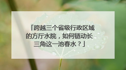 跨越三个省级行政区域的方厅水院，如何链动长三角这一池春水？