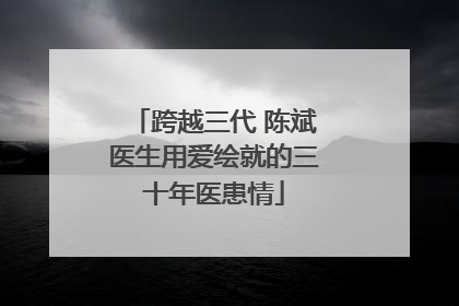 跨越三代 陈斌医生用爱绘就的三十年医患情