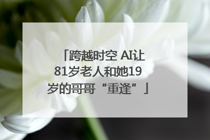 跨越时空 AI让81岁老人和她19岁的哥哥“重逢”