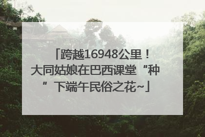 跨越16948公里！大同姑娘在巴西课堂“种”下端午民俗之花~