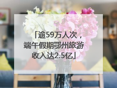 逾59万人次，端午假期鄂州旅游收入达2.5亿