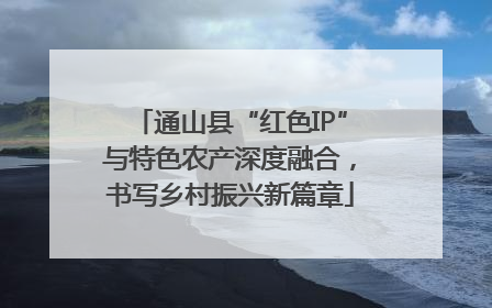通山县“红色IP”与特色农产深度融合，书写乡村振兴新篇章