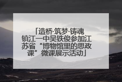 造桥·筑梦·铸魂 镇江一中吴铁俊参加江苏省“博物馆里的思政课”微课展示活动