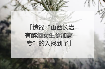造谣“山西长治有醉酒女生参加高考”的人找到了