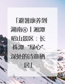 避暑康养到湖南④丨湘潭昭山景区：长株潭“绿心”深处的诗意栖居