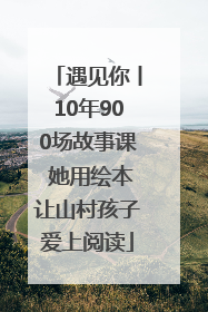 遇见你丨10年900场故事课 她用绘本让山村孩子爱上阅读