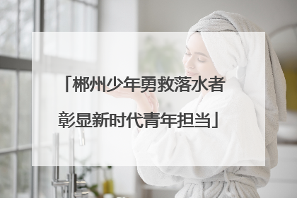 郴州少年勇救落水者 彰显新时代青年担当