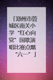 郑州市管城区南关小学“红心向党”国歌演唱比赛点燃“六一”