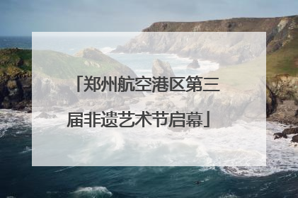 郑州航空港区第三届非遗艺术节启幕