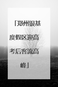 郑州银基度假区迎高考后客流高峰