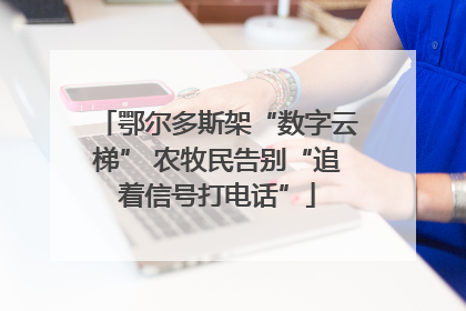 鄂尔多斯架“数字云梯” 农牧民告别“追着信号打电话”
