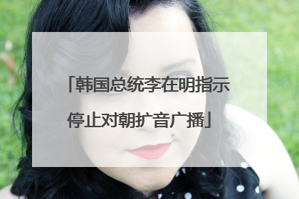 韩国总统李在明指示停止对朝扩音广播