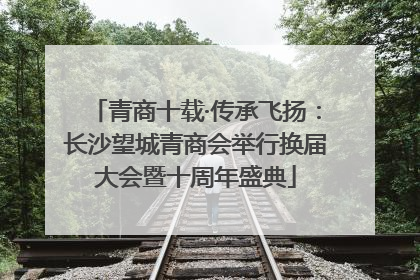 青商十载·传承飞扬：长沙望城青商会举行换届大会暨十周年盛典