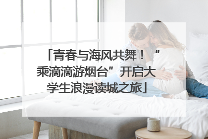 青春与海风共舞！“乘滴滴游烟台”开启大学生浪漫读城之旅
