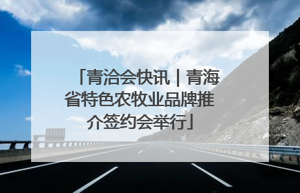 青洽会快讯｜青海省特色农牧业品牌推介签约会举行