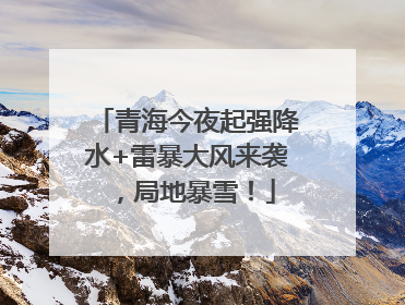 青海今夜起强降水+雷暴大风来袭，局地暴雪！