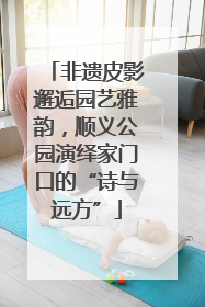 非遗皮影邂逅园艺雅韵，顺义公园演绎家门口的“诗与远方”