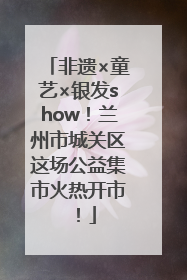 非遗×童艺×银发show！兰州市城关区这场公益集市火热开市！