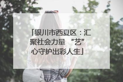 银川市西夏区：汇聚社会力量 “艺”心守护出彩人生